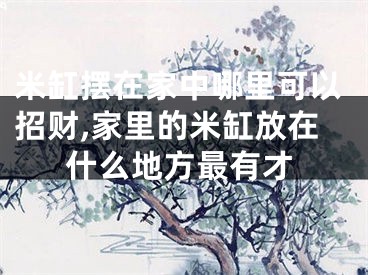 米缸摆在家中哪里可以招财,家里的米缸放在什么地方最有才