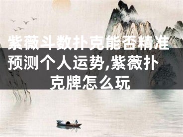 紫薇斗数扑克能否精准预测个人运势,紫薇扑克牌怎么玩