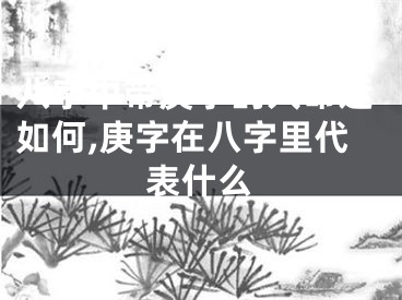 八字中带庚字的人命运如何,庚字在八字里代表什么