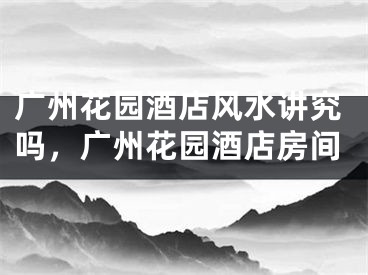 广州花园酒店风水讲究吗，广州花园酒店房间