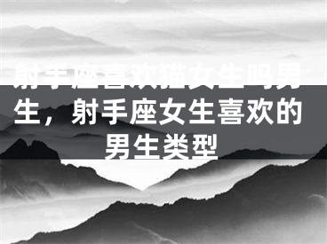 射手座喜欢猫女生吗男生，射手座女生喜欢的男生类型