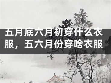 五月底六月初穿什么衣服，五六月份穿啥衣服
