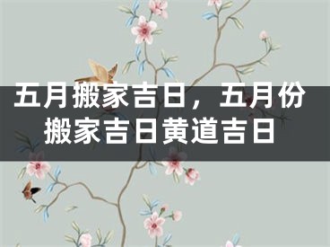 五月搬家吉日，五月份搬家吉日黄道吉日