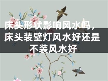 床头形状影响风水吗，床头装壁灯风水好还是不装风水好