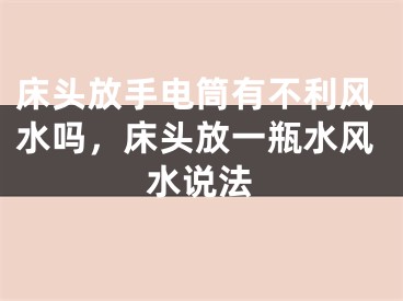床头放手电筒有不利风水吗，床头放一瓶水风水说法