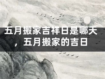 五月搬家吉祥日是哪天，五月搬家的吉日