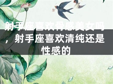 射手座喜欢骨感美女吗，射手座喜欢清纯还是性感的