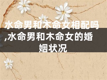 水命男和木命女相配吗,水命男和木命女的婚姻状况