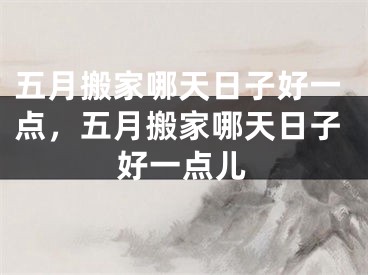 五月搬家哪天日子好一点，五月搬家哪天日子好一点儿