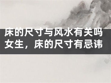 床的尺寸与风水有关吗女生，床的尺寸有忌讳