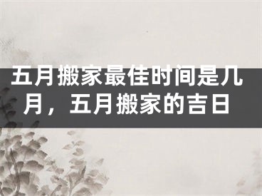 五月搬家最佳时间是几月，五月搬家的吉日
