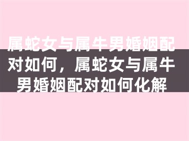 属蛇女与属牛男婚姻配对如何，属蛇女与属牛男婚姻配对如何化解