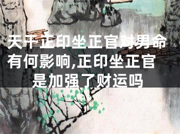 天干正印坐正官对男命有何影响,正印坐正官是加强了财运吗