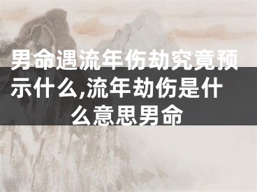 男命遇流年伤劫究竟预示什么,流年劫伤是什么意思男命