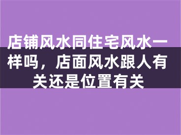 店铺风水同住宅风水一样吗，店面风水跟人有关还是位置有关