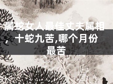 属蛇女人最佳丈夫属相，十蛇九苦,哪个月份最苦
