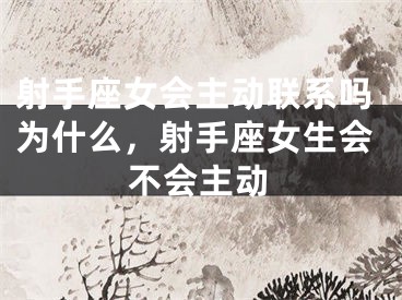 射手座女会主动联系吗为什么，射手座女生会不会主动