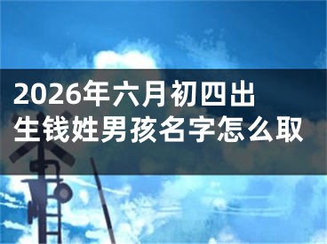 2026年六月初四出生钱姓男孩名字怎么取