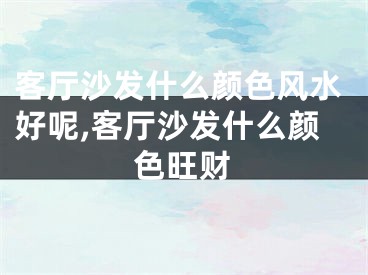 客厅沙发什么颜色风水好呢,客厅沙发什么颜色旺财