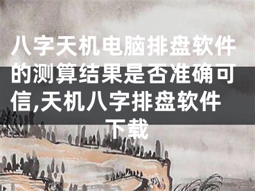 八字天机电脑排盘软件的测算结果是否准确可信,天机八字排盘软件下载