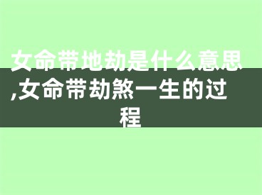 女命带地劫是什么意思,女命带劫煞一生的过程