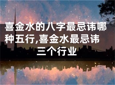 喜金水的八字最忌讳哪种五行,喜金水最忌讳三个行业
