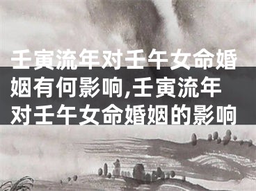 壬寅流年对壬午女命婚姻有何影响,壬寅流年对壬午女命婚姻的影响