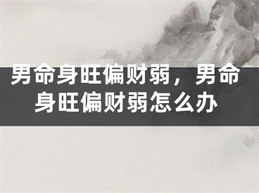 男命身旺偏财弱，男命身旺偏财弱怎么办