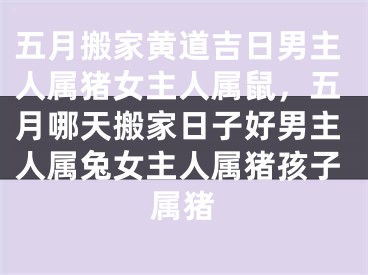五月搬家黄道吉日男主人属猪女主人属鼠，五月哪天搬家日子好男主人属兔女主人属猪孩子属猪
