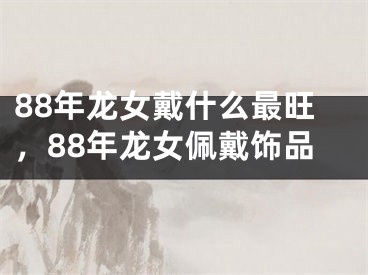 88年龙女戴什么最旺，88年龙女佩戴饰品