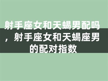 射手座女和天蝎男配吗，射手座女和天蝎座男的配对指数