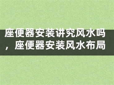 座便器安装讲究风水吗，座便器安装风水布局
