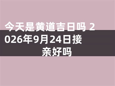 今天是黄道吉日吗 2026年9月24日接亲好吗