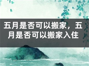 五月是否可以搬家，五月是否可以搬家入住