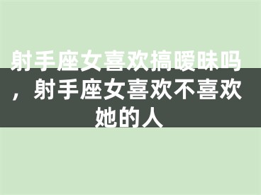 射手座女喜欢搞暧昧吗，射手座女喜欢不喜欢她的人