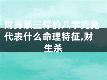 财身杀三停的八字究竟代表什么命理特征,财生杀