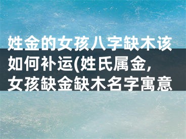 姓金的女孩八字缺木该如何补运(姓氏属金,女孩缺金缺木名字寓意
