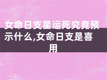 女命日支星运死究竟预示什么,女命日支是喜用