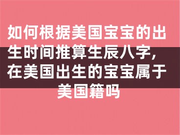 如何根据美国宝宝的出生时间推算生辰八字,在美国出生的宝宝属于美国籍吗