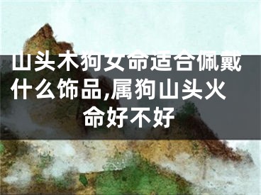 山头木狗女命适合佩戴什么饰品,属狗山头火命好不好