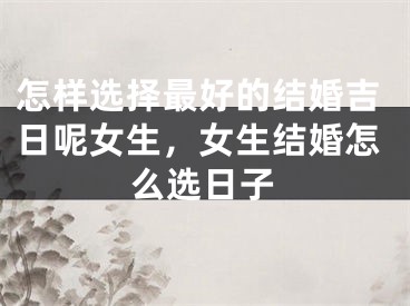 怎样选择最好的结婚吉日呢女生，女生结婚怎么选日子