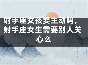 射手座女孩要主动吗，射手座女生需要别人关心么