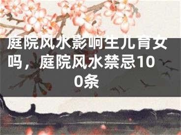 庭院风水影响生儿育女吗，庭院风水禁忌100条