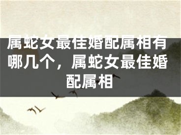 属蛇女最佳婚配属相有哪几个，属蛇女最佳婚配属相