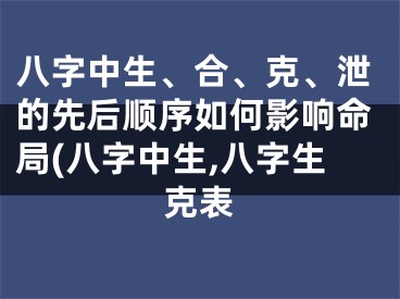 八字中生、合、克、泄的先后顺序如何影响命局(八字中生,八字生克表