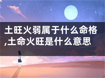 土旺火弱属于什么命格,土命火旺是什么意思