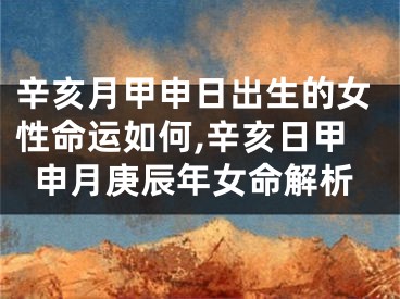 辛亥月甲申日出生的女性命运如何,辛亥日甲申月庚辰年女命解析