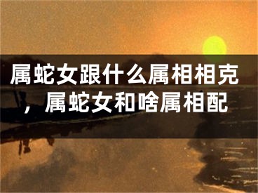 属蛇女跟什么属相相克，属蛇女和啥属相配