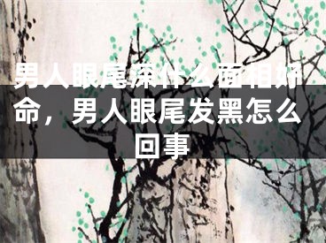 男人眼尾深什么面相好命，男人眼尾发黑怎么回事