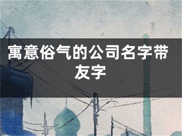 寓意俗气的公司名字带友字